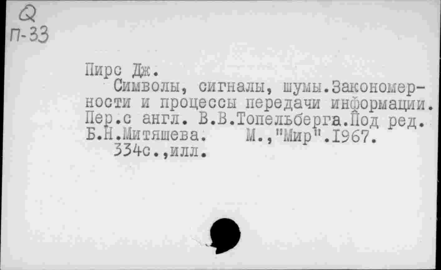 ﻿п-33
Пирс Дж.
Символы, сигналы, шумы.Закономерности и процессы передачи информации. Пер.с англ. В.В.Топельберга.Йод ред.
Б.Й.Митяшева.	М., "Мир’'.1967.
334с.,илл.